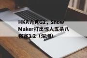 开云体育平台APP-HKA力克G2，ShowMaker打出惊人五杀八强赛3:2（深圳）