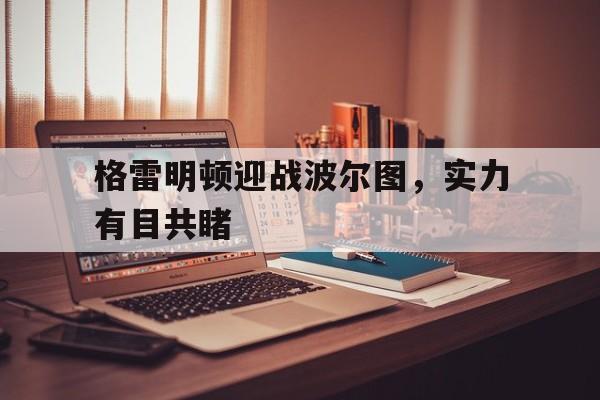 格雷明顿迎战波尔图，实力有目共睹的简单介绍
